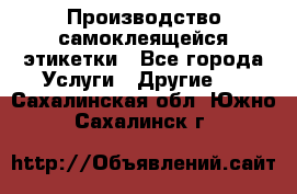 Производство самоклеящейся этикетки - Все города Услуги » Другие   . Сахалинская обл.,Южно-Сахалинск г.